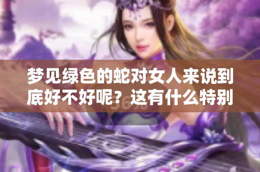 梦见绿色的蛇对女人来说到底好不好呢？这有什么特别的寓意？