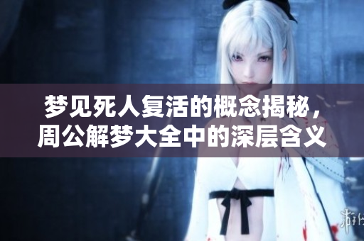 梦见死人复活的概念揭秘，周公解梦大全中的深层含义解析