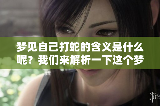 梦见自己打蛇的含义是什么呢？我们来解析一下这个梦的象征意义。