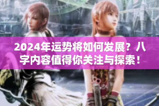 2024年运势将如何发展？八字内容值得你关注与探索！
