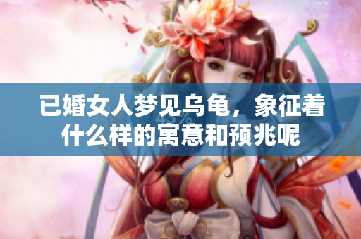 已婚女人梦见乌龟，象征着什么样的寓意和预兆呢