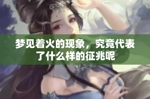 梦见着火的现象，究竟代表了什么样的征兆呢