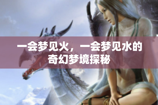 一会梦见火，一会梦见水的奇幻梦境探秘
