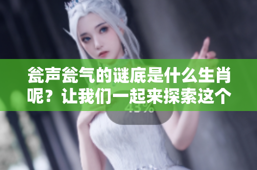 瓮声瓮气的谜底是什么生肖呢？让我们一起来探索这个有趣的谜语吧