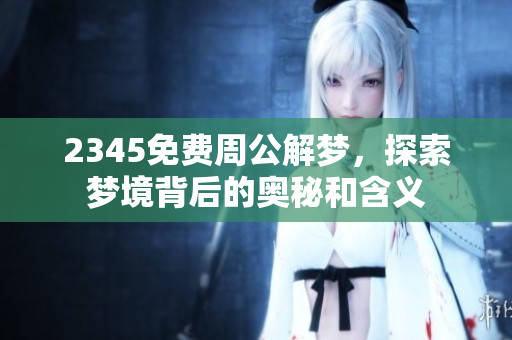 2345免费周公解梦，探索梦境背后的奥秘和含义