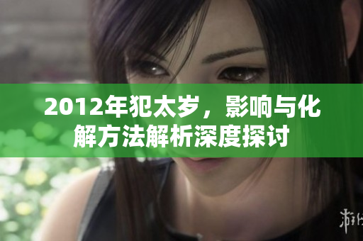 2012年犯太岁，影响与化解方法解析深度探讨