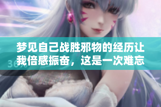 梦见自己战胜邪物的经历让我倍感振奋，这是一次难忘的梦境体验。