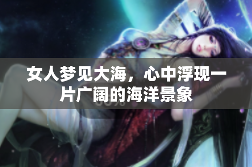 女人梦见大海，心中浮现一片广阔的海洋景象