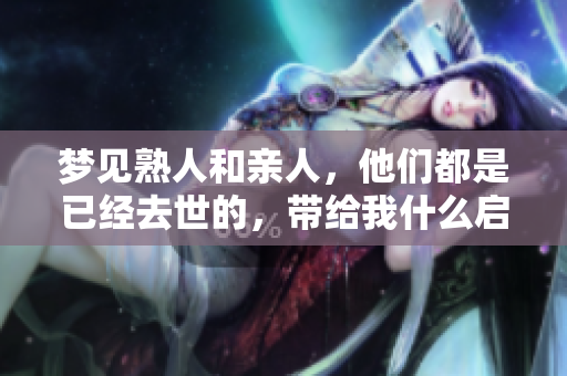 梦见熟人和亲人，他们都是已经去世的，带给我什么启示呢