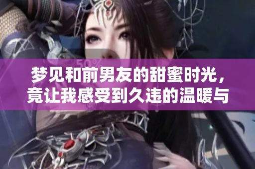 梦见和前男友的甜蜜时光，竟让我感受到久违的温暖与幸福