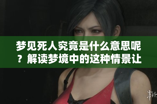 梦见死人究竟是什么意思呢？解读梦境中的这种情景让人深思