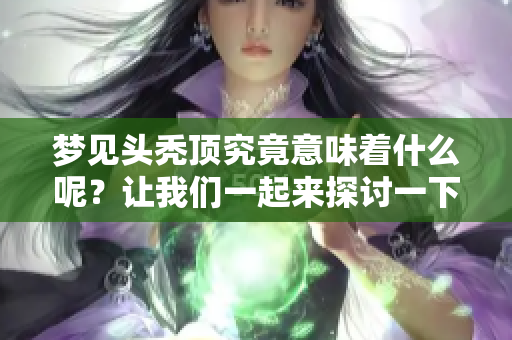 梦见头秃顶究竟意味着什么呢？让我们一起来探讨一下这个问题吧！
