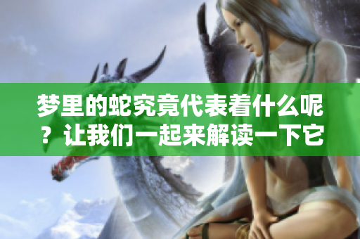 梦里的蛇究竟代表着什么呢？让我们一起来解读一下它的意义。