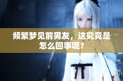 频繁梦见前男友，这究竟是怎么回事呢？