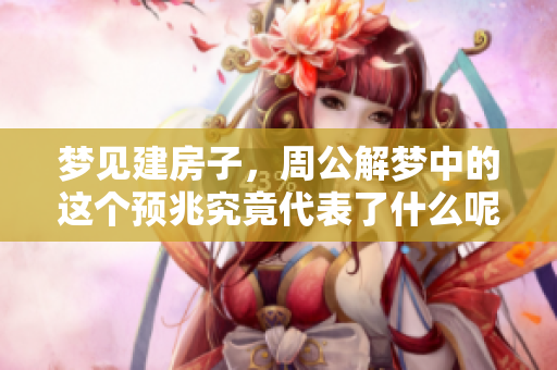 梦见建房子，周公解梦中的这个预兆究竟代表了什么呢