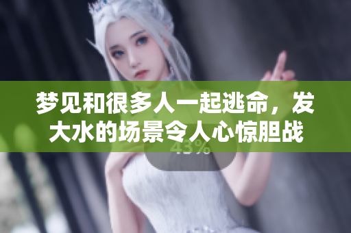 梦见和很多人一起逃命，发大水的场景令人心惊胆战