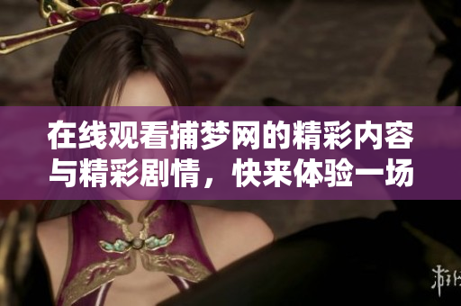 在线观看捕梦网的精彩内容与精彩剧情，快来体验一场梦幻之旅吧