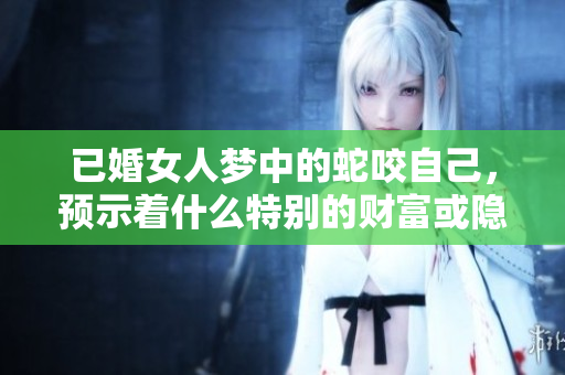 已婚女人梦中的蛇咬自己，预示着什么特别的财富或隐忧呢
