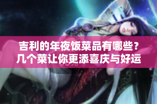 吉利的年夜饭菜品有哪些？几个菜让你更添喜庆与好运