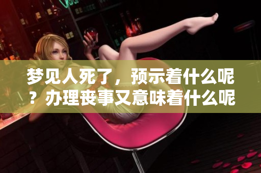 梦见人死了，预示着什么呢？办理丧事又意味着什么呢？