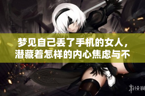 梦见自己丢了手机的女人，潜藏着怎样的内心焦虑与不安呢