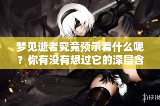梦见逝者究竟预示着什么呢？你有没有想过它的深层含义呢？