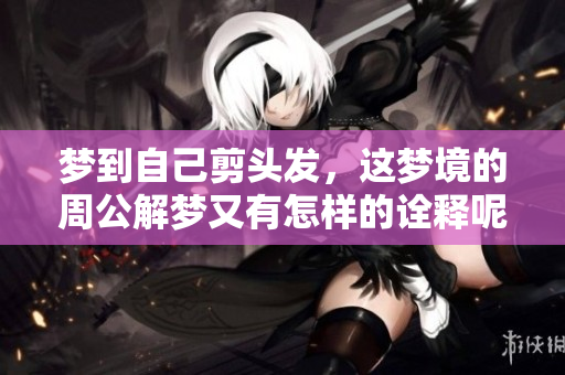 梦到自己剪头发，这梦境的周公解梦又有怎样的诠释呢