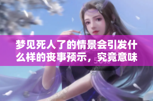梦见死人了的情景会引发什么样的丧事预示，究竟意味着什么呢