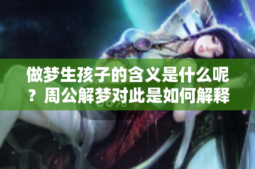 做梦生孩子的含义是什么呢？周公解梦对此是如何解释的呢？