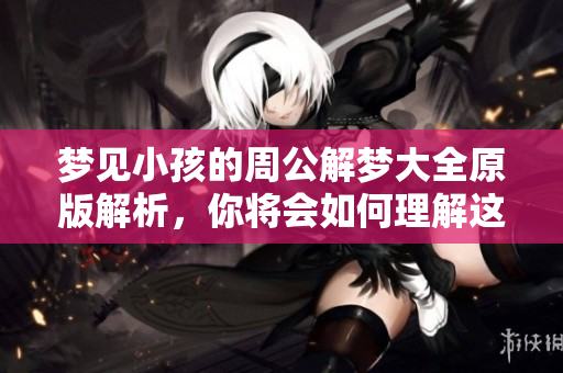 梦见小孩的周公解梦大全原版解析，你将会如何理解这个梦境呢