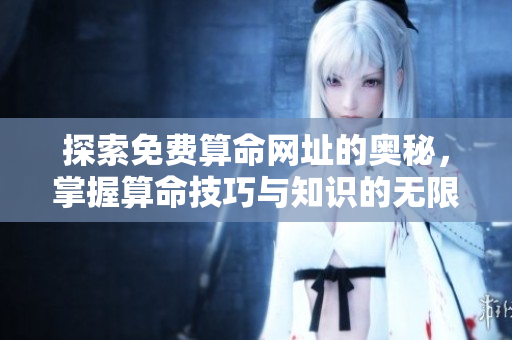 探索免费算命网址的奥秘，掌握算命技巧与知识的无限可能