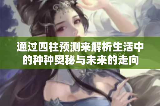 通过四柱预测来解析生活中的种种奥秘与未来的走向