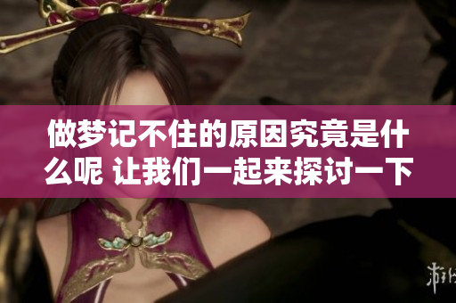 做梦记不住的原因究竟是什么呢 让我们一起来探讨一下吧