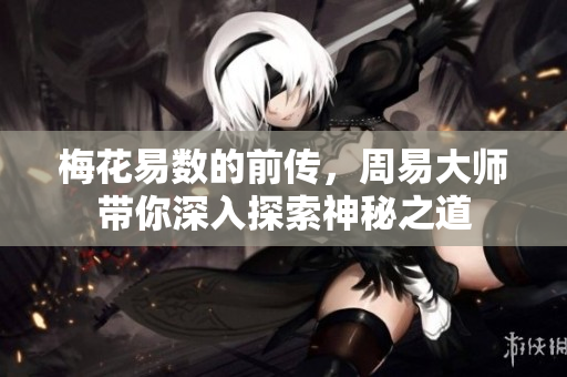 梅花易数的前传，周易**带你深入探索神秘之道
