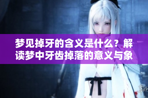 梦见掉牙的含义是什么？解读梦中牙齿掉落的意义与象征。