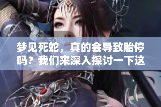 梦见死蛇，真的会导致胎停吗？我们来深入探讨一下这个问题。