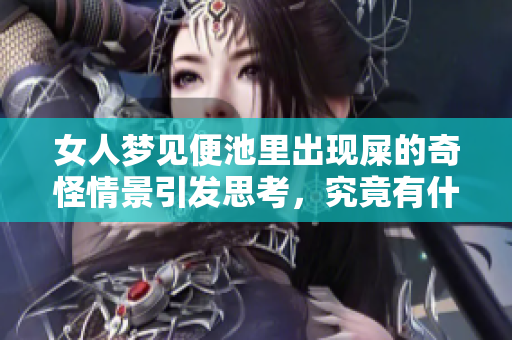 女人梦见便池里出现屎的奇怪情景引发思考，究竟有什么深意呢