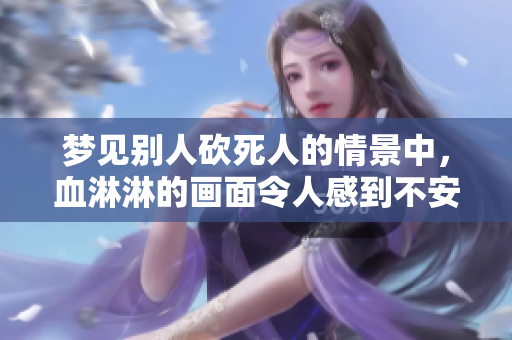 梦见别人砍死人的情景中，血淋淋的画面令人感到不安