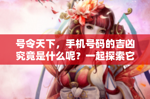 号令天下，手机号码的吉凶究竟是什么呢？一起探索它的奥秘吧！