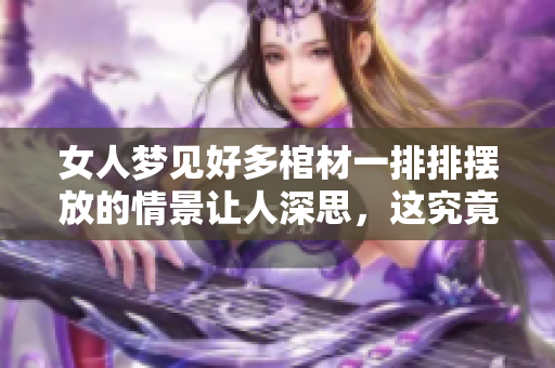 女人梦见好多棺材一排排摆放的情景让人深思，这究竟是什么意思呢