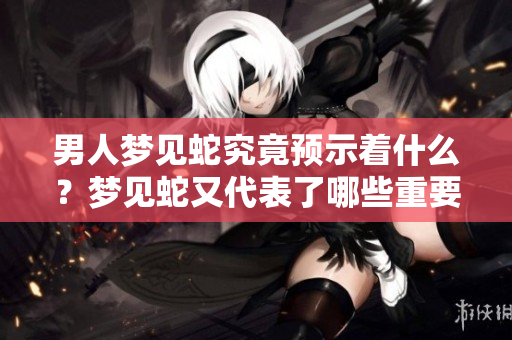 男人梦见蛇究竟预示着什么？梦见蛇又代表了哪些重要的预兆呢？