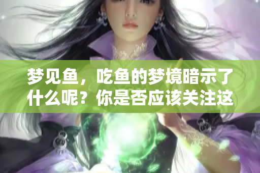 梦见鱼，吃鱼的梦境暗示了什么呢？你是否应该关注这些细节？
