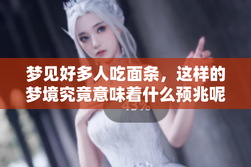 梦见好多人吃面条，这样的梦境究竟意味着什么预兆呢