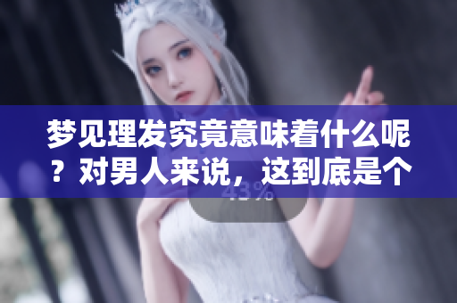 梦见理发究竟意味着什么呢？对男人来说，这到底是个什么样的征兆呢？