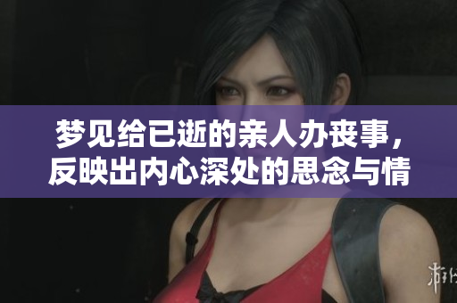梦见给已逝的亲人办丧事，反映出内心深处的思念与情感的寄托。