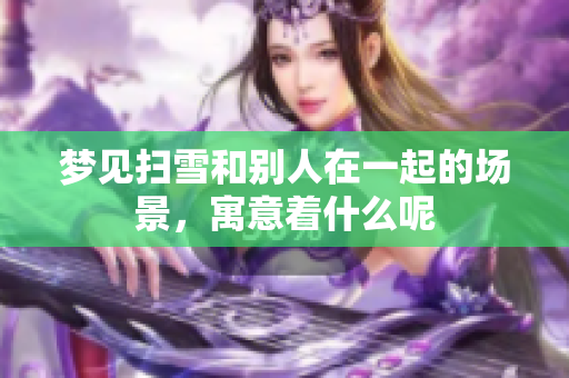 梦见扫雪和别人在一起的场景，寓意着什么呢