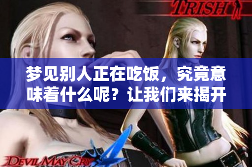 梦见别人正在吃饭，究竟意味着什么呢？让我们来揭开这个梦的含义。