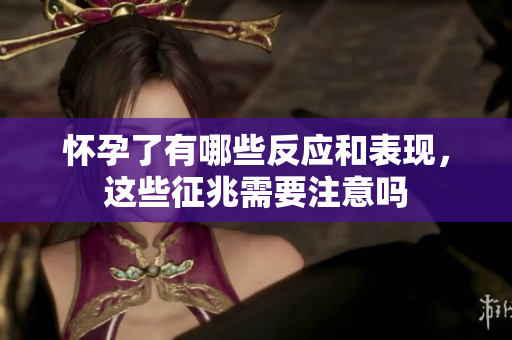 怀孕了有哪些反应和表现，这些征兆需要注意吗