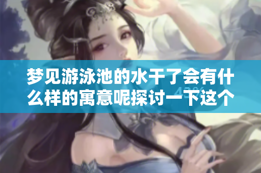 梦见游泳池的水干了会有什么样的寓意呢探讨一下这个梦境的内涵