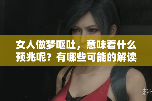 女人做梦呕吐，意味着什么预兆呢？有哪些可能的解读和影响？